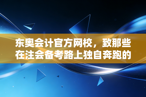 东奥会计官方网校,致那些在注会备考路上独自奔跑的追梦人——聊聊坚持、策略与那些坑