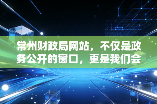 常州财政局网站，不仅是政务公开的窗口，更是我们会计人的隐形战友