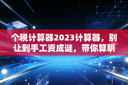 个税计算器2023计算器，别让到手工资成谜，带你算明白2023年的个税那些事儿