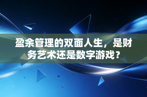盈余管理的双面人生，是财务艺术还是数字游戏？