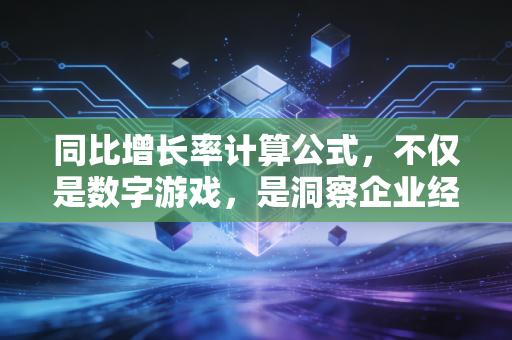 同比增长率计算公式,不仅是数字游戏,是洞察企业经营真相的透视镜