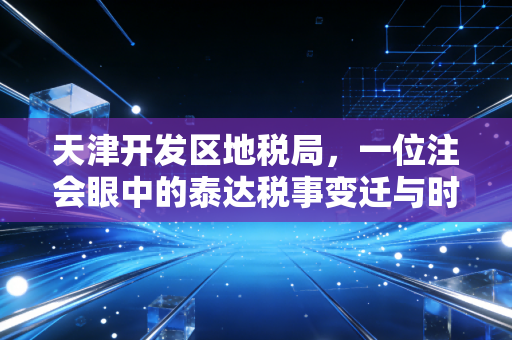 天津开发区地税局，一位注会眼中的泰达税事变迁与时代记忆