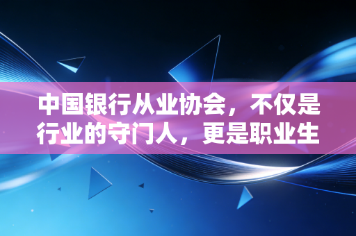 中国银行从业协会，不仅是行业的守门人，更是职业生涯的引路灯