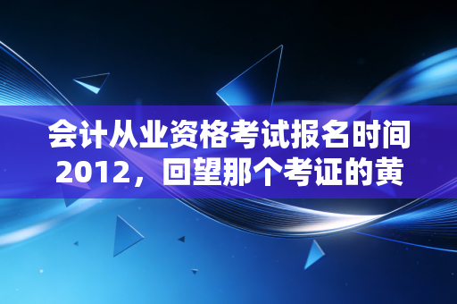 会计从业资格考试报名时间2012,回望那个考证的黄金年代与会计人的变迁