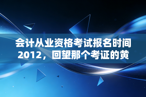 会计从业资格考试报名时间2012,回望那个考证的黄金年代与会计人的变迁