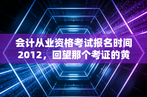会计从业资格考试报名时间2012，回望那个考证的黄金年代与会计人的变迁