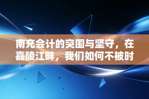 南充会计的突围与坚守，在嘉陵江畔，我们如何不被时代抛弃