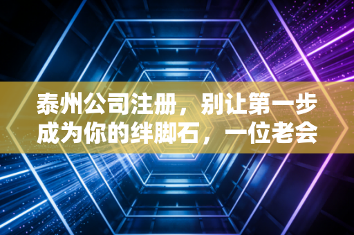 泰州公司注册，别让第一步成为你的绊脚石，一位老会计的真心话