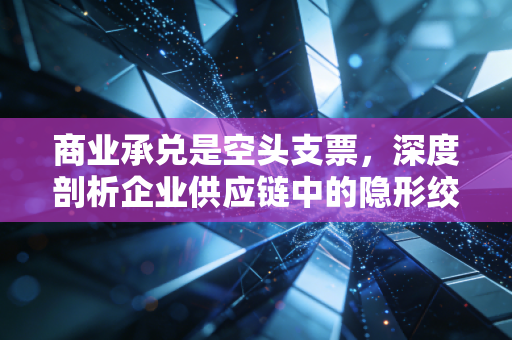 商业承兑是空头支票，深度剖析企业供应链中的隐形绞肉机