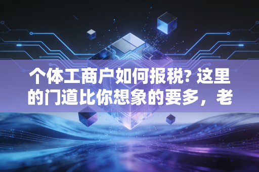 个体工商户如何报税? 这里的门道比你想象的要多,老会计掏心窝子的话
