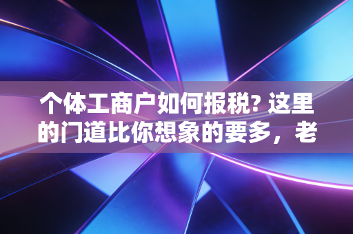 个体工商户如何报税? 这里的门道比你想象的要多，老会计掏心窝子的话