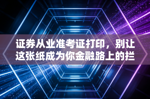 证券从业准考证打印，别让这张纸成为你金融路上的拦路虎