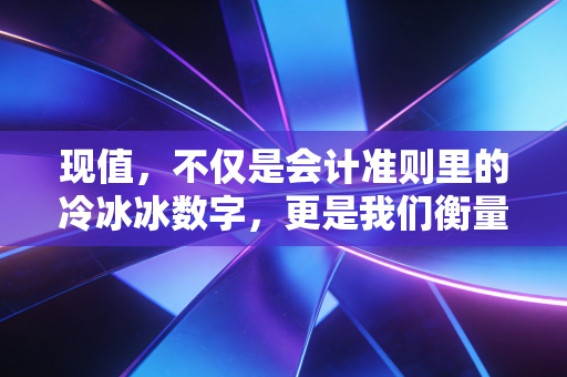 现值，不仅是会计准则里的冷冰冰数字，更是我们衡量人生得失的底层逻辑