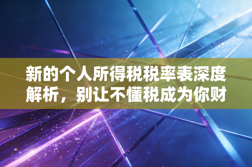 新的个人所得税税率表深度解析，别让不懂税成为你财富增长的绊脚石