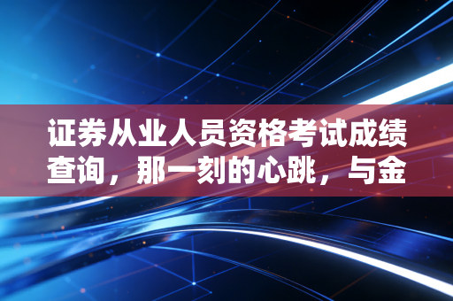 证券从业人员资格考试成绩查询，那一刻的心跳，与金融职场的第一块敲门砖