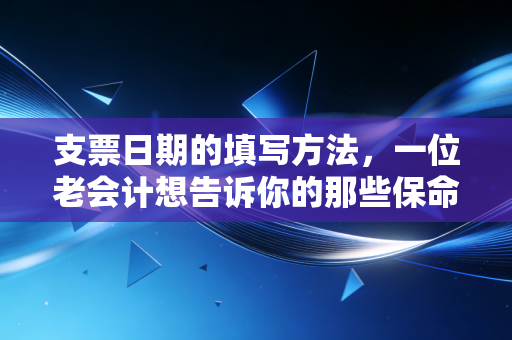 支票日期的填写方法,一位老会计想告诉你的那些保命细节