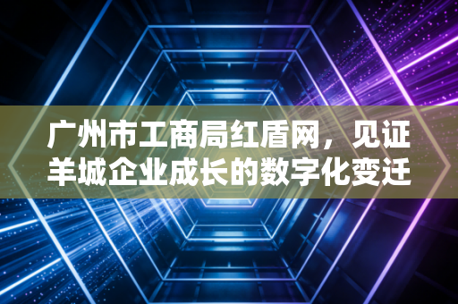 广州市工商局红盾网，见证羊城企业成长的数字化变迁与合规之道