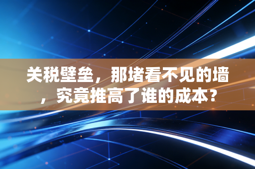 关税壁垒，那堵看不见的墙，究竟推高了谁的成本？