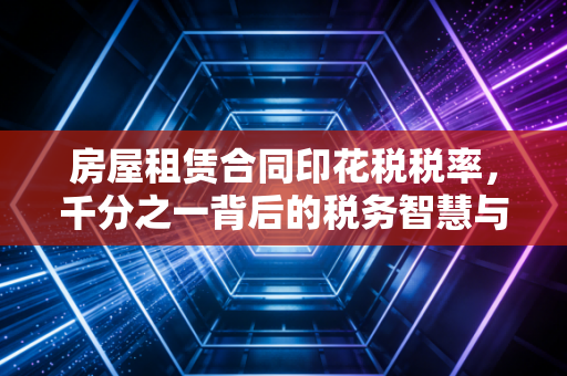 房屋租赁合同印花税税率,千分之一背后的税务智慧与避坑指南