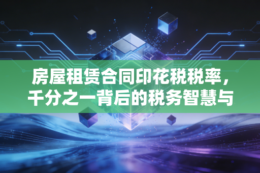 房屋租赁合同印花税税率，千分之一背后的税务智慧与避坑指南