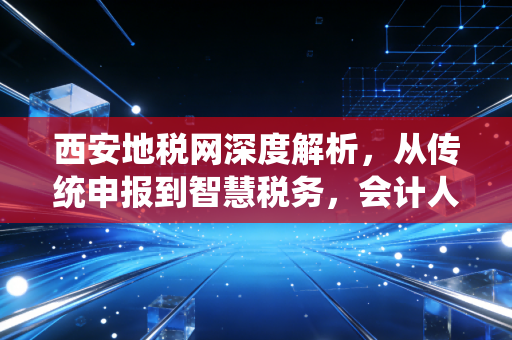 西安地税网深度解析，从传统申报到智慧税务，会计人该如何应对？