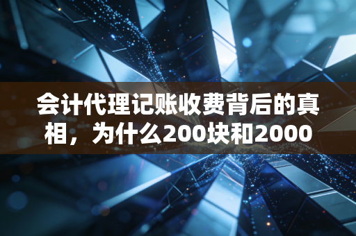 会计代理记账收费背后的真相，为什么200块和2000块的服务，区别不仅仅是数字？