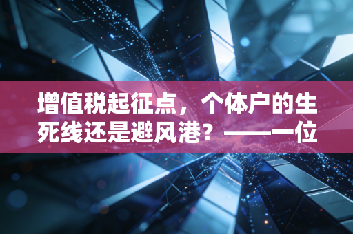增值税起征点，个体户的生死线还是避风港？——一位注会眼中的小微企业生存法则