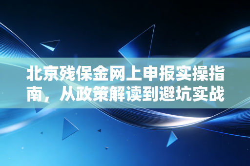 北京残保金网上申报实操指南，从政策解读到避坑实战，会计人必读