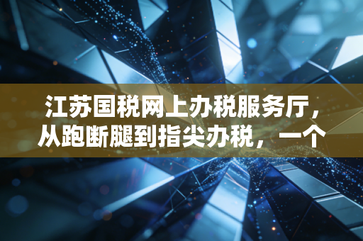 江苏国税网上办税服务厅，从跑断腿到指尖办税，一个老会计的数字化感悟