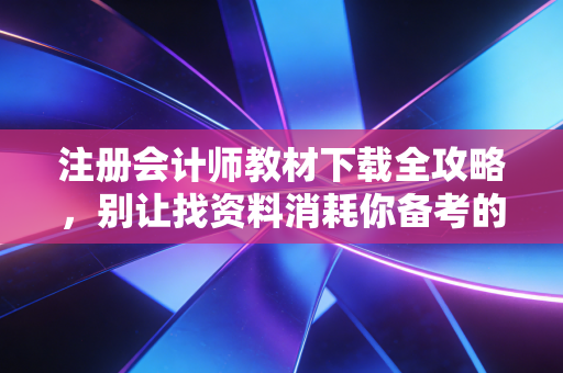 注册会计师教材下载全攻略，别让找资料消耗你备考的第一滴血