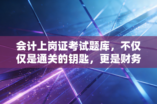 会计上岗证考试题库，不仅仅是通关的钥匙，更是财务思维的试金石