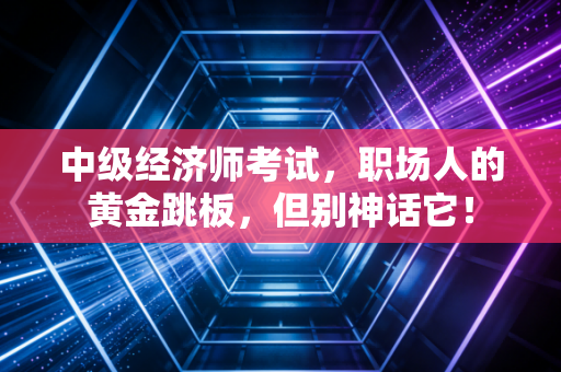 中级经济师考试，职场人的黄金跳板，但别神话它！