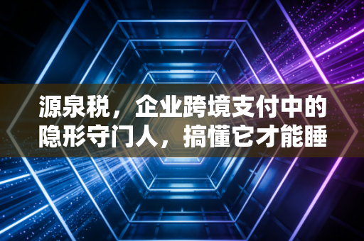 源泉税，企业跨境支付中的隐形守门人，搞懂它才能睡个安稳觉