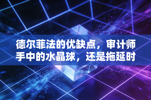 德尔菲法的优缺点,审计师手中的水晶球,还是拖延时间的借口?