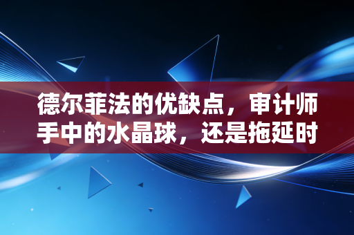 德尔菲法的优缺点，审计师手中的水晶球，还是拖延时间的借口？
