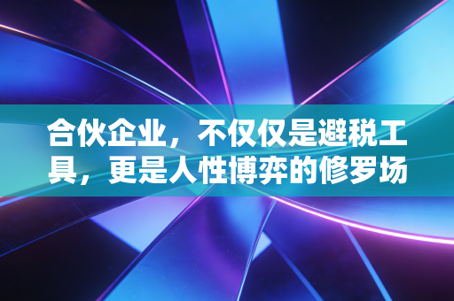 合伙企业,不仅仅是避税工具,更是人性博弈的修罗场——一名注会眼中的合伙江湖