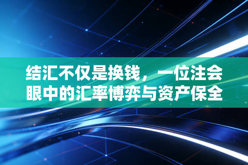 结汇不仅是换钱，一位注会眼中的汇率博弈与资产保全