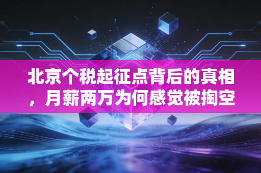北京个税起征点背后的真相，月薪两万为何感觉被掏空？深度解析京城税务生存法则