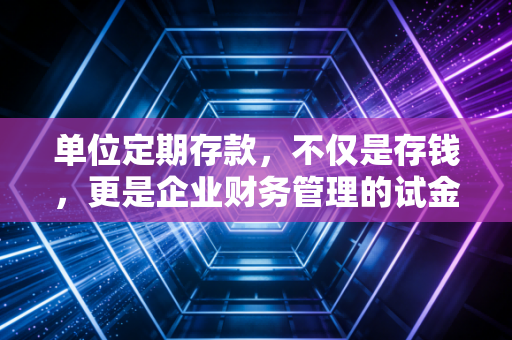 单位定期存款，不仅是存钱，更是企业财务管理的试金石