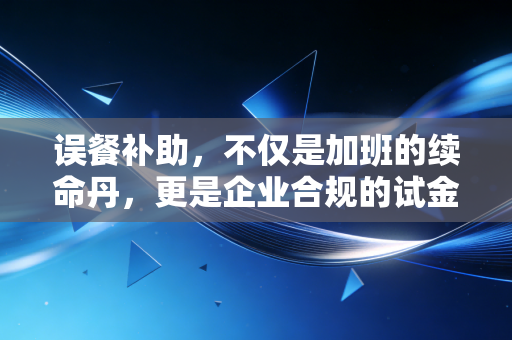误餐补助，不仅是加班的续命丹，更是企业合规的试金石
