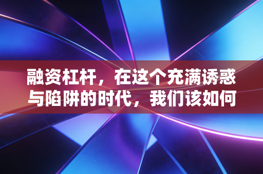 融资杠杆，在这个充满诱惑与陷阱的时代，我们该如何驾驭这把双刃剑？