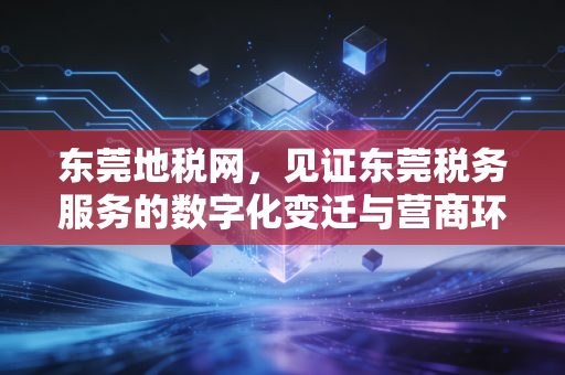 东莞地税网，见证东莞税务服务的数字化变迁与营商环境的优化