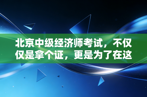 北京中级经济师考试，不仅仅是拿个证，更是为了在这个城市扎下根