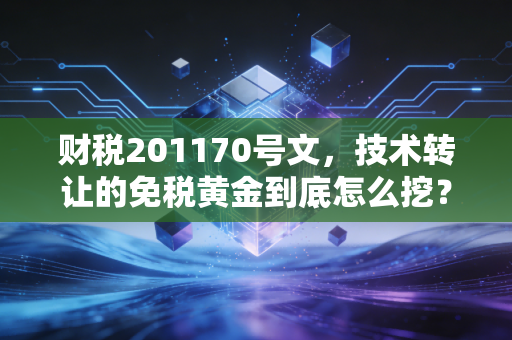 财税201170号文，技术转让的免税黄金到底怎么挖？一位注会老兵的实战心法