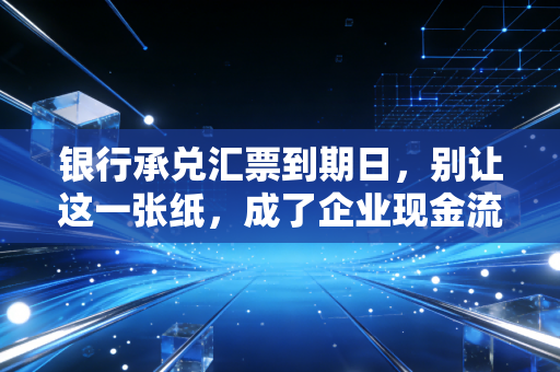银行承兑汇票到期日，别让这一张纸，成了企业现金流断裂的导火索