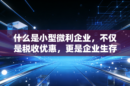 什么是小型微利企业，不仅是税收优惠，更是企业生存的保护伞