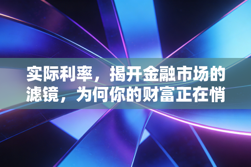 实际利率,揭开金融市场的滤镜,为何你的财富正在悄无声息地缩水?