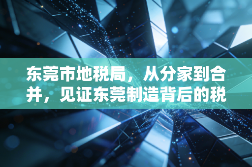 东莞市地税局，从分家到合并，见证东莞制造背后的税务江湖变迁