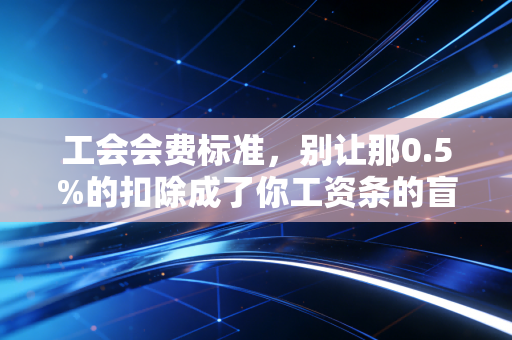 工会会费标准，别让那0.5%的扣除成了你工资条的盲区