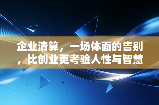 企业清算，一场体面的告别，比创业更考验人性与智慧